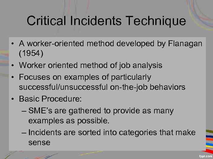 Critical Incidents Technique • A worker-oriented method developed by Flanagan (1954) • Worker oriented