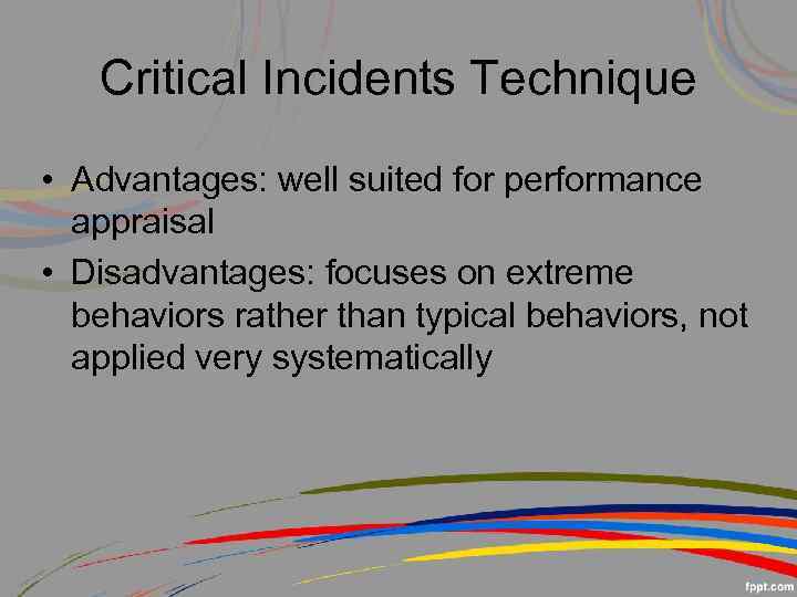 Critical Incidents Technique • Advantages: well suited for performance appraisal • Disadvantages: focuses on