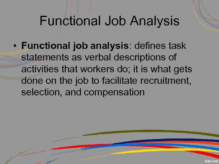 Functional Job Analysis • Functional job analysis: defines task statements as verbal descriptions of