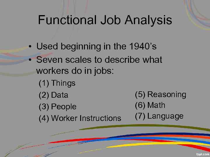 Functional Job Analysis • Used beginning in the 1940’s • Seven scales to describe