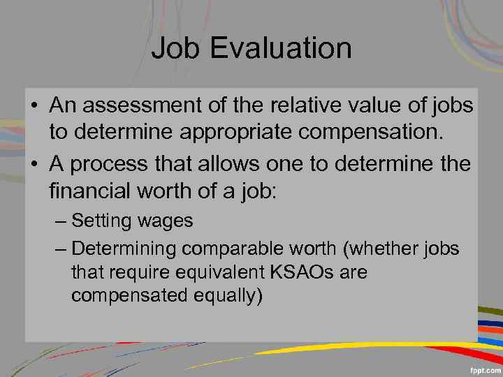 Job Evaluation • An assessment of the relative value of jobs to determine appropriate