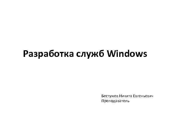 Разработка служб Windows Бестужев Никита Евгеньевич Преподаватель 