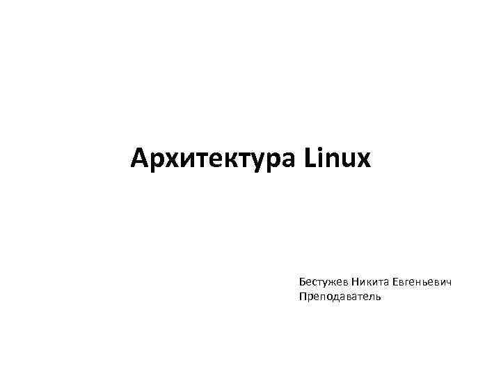 Архитектура Linux Бестужев Никита Евгеньевич Преподаватель 
