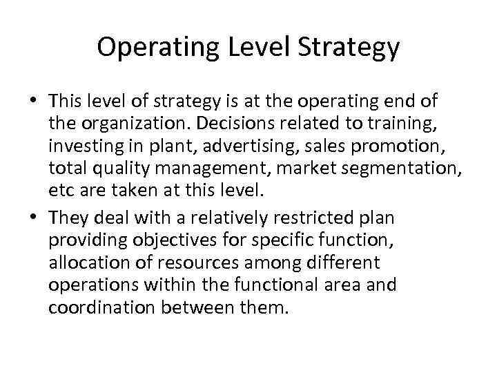 Operating Level Strategy • This level of strategy is at the operating end of