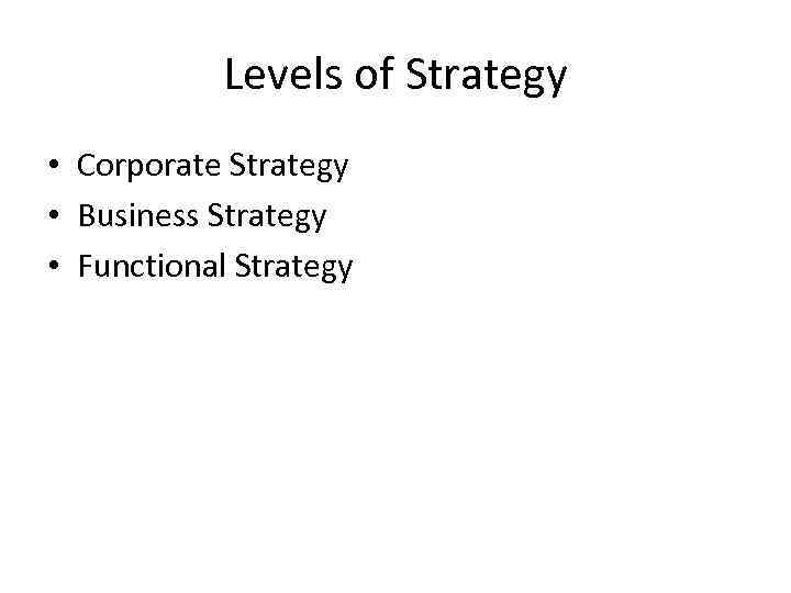 Levels of Strategy • Corporate Strategy • Business Strategy • Functional Strategy 