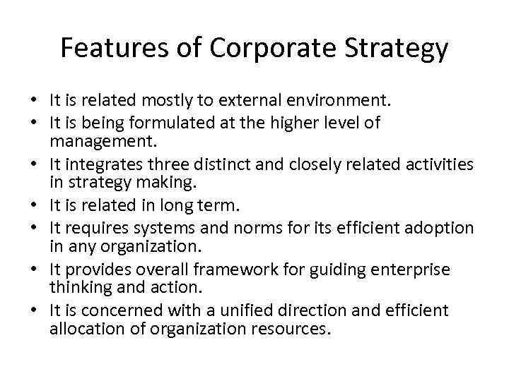 Features of Corporate Strategy • It is related mostly to external environment. • It