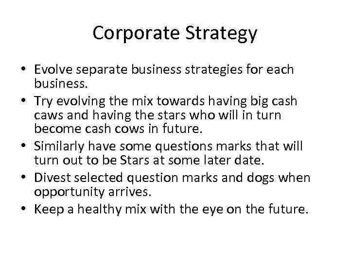 Corporate Strategy • Evolve separate business strategies for each business. • Try evolving the