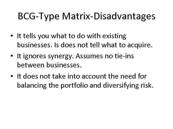 BCG-Type Matrix-Disadvantages • It tells you what to do with existing businesses. Is does