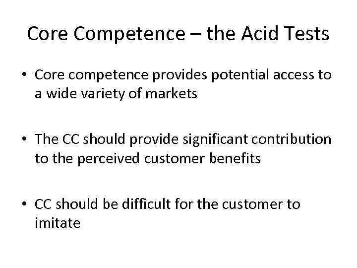 Core Competence – the Acid Tests • Core competence provides potential access to a