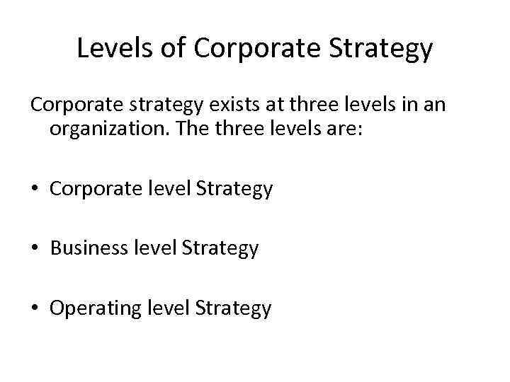 Levels of Corporate Strategy Corporate strategy exists at three levels in an organization. The