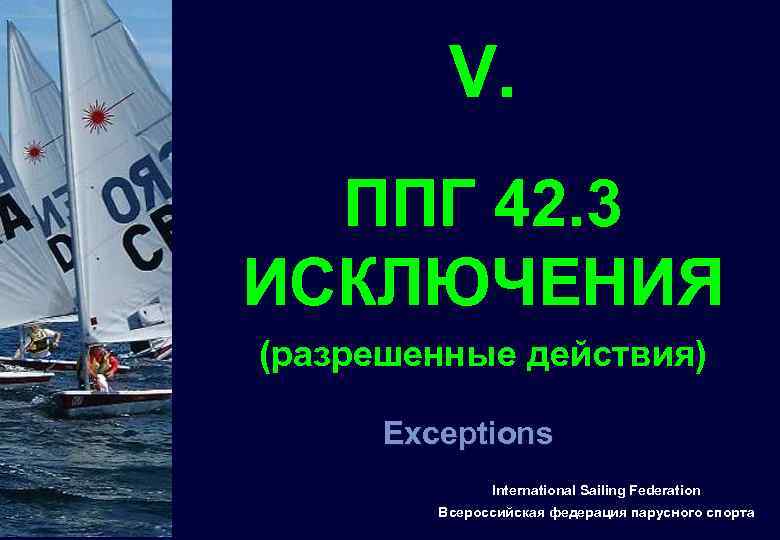 V. ППГ 42. 3 ИСКЛЮЧЕНИЯ (разрешенные действия) Exceptions International Sailing Federation Всероссийская федерация парусного