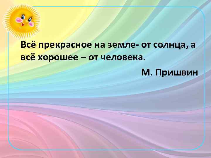  Всё прекрасное на земле- от солнца, а всё хорошее – от человека. М.
