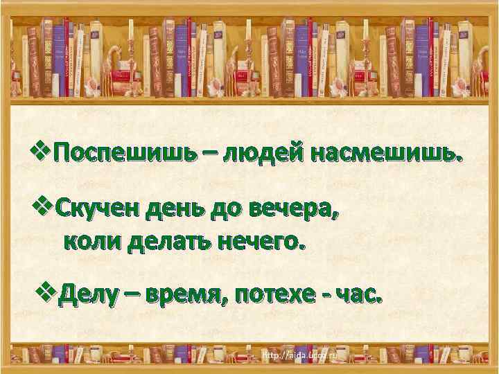 v. Поспешишь – людей насмешишь. v. Скучен день до вечера, коли делать нечего. v.