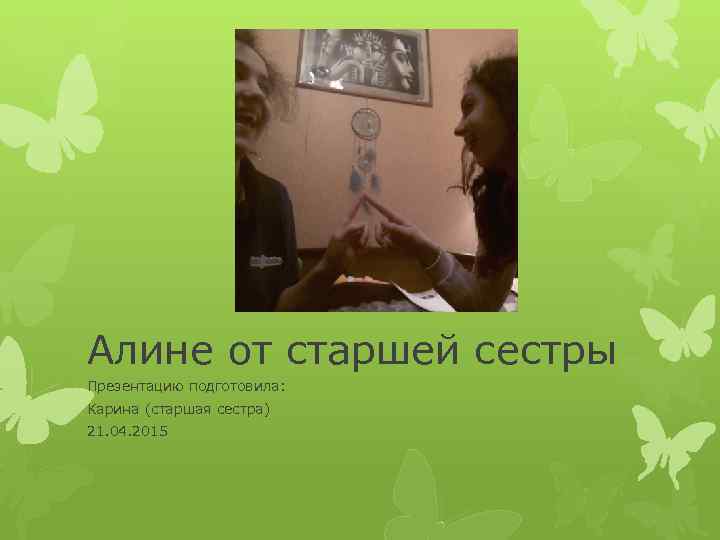 Алине от старшей сестры Презентацию подготовила: Карина (старшая сестра) 21. 04. 2015 