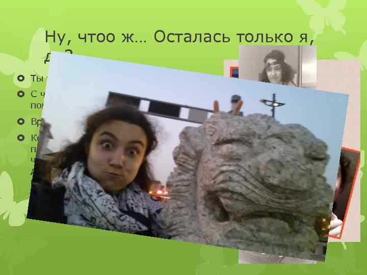 Ну, чтоо ж… Осталась только я, да? Ты веселая С чувствой юмора у тебя