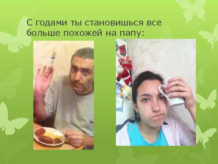 С годами ты становишься все больше похожей на папу: 