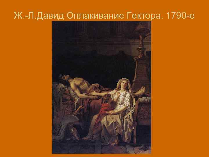 Ж. -Л. Давид Оплакивание Гектора. 1790 -е 