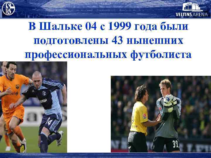 В Шальке 04 с 1999 года были подготовлены 43 нынешних профессиональных футболиста 