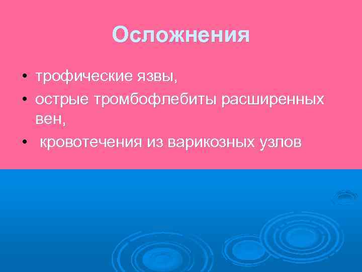 Осложнения • трофические язвы, • острые тромбофлебиты расширенных вен, • кровотечения из варикозных узлов