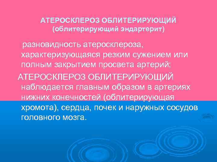 АТЕРОСКЛЕРОЗ ОБЛИТЕРИРУЮЩИЙ (облитерирующий эндартерит) разновидность атеросклероза, характеризующаяся резким сужением или полным закрытием просвета артерий;