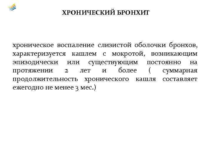 ХРОНИЧЕСКИЙ БРОНХИТ хроническое воспаление слизистой оболочки бронхов, характеризуется кашлем с мокротой, возникающим эпизодически или