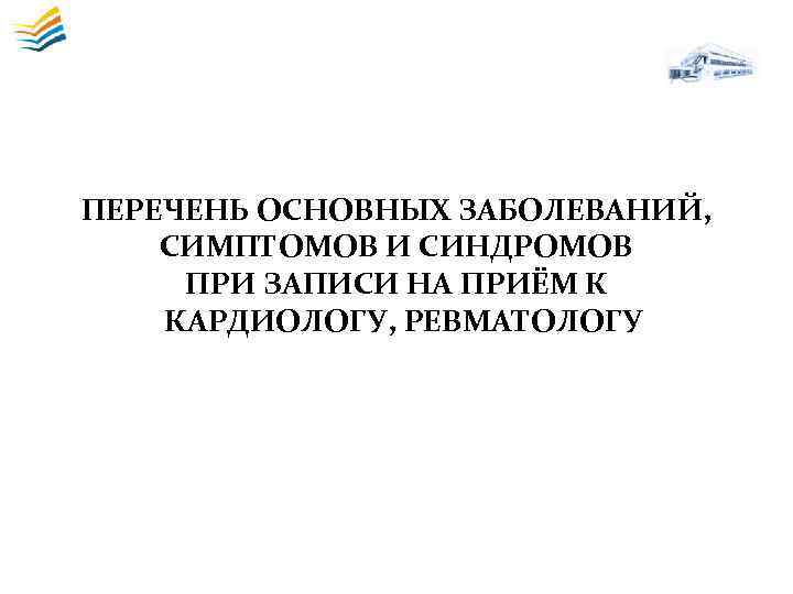 ПЕРЕЧЕНЬ ОСНОВНЫХ ЗАБОЛЕВАНИЙ, СИМПТОМОВ И СИНДРОМОВ ПРИ ЗАПИСИ НА ПРИЁМ К КАРДИОЛОГУ, РЕВМАТОЛОГУ 