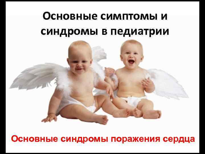 Основные симптомы и синдромы в педиатрии Основные синдромы поражения сердца 