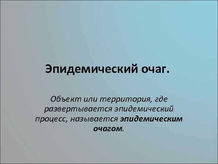 Эпидемический очаг. Объект или территория, где развертывается эпидемический процесс, называется эпидемическим очагом. 