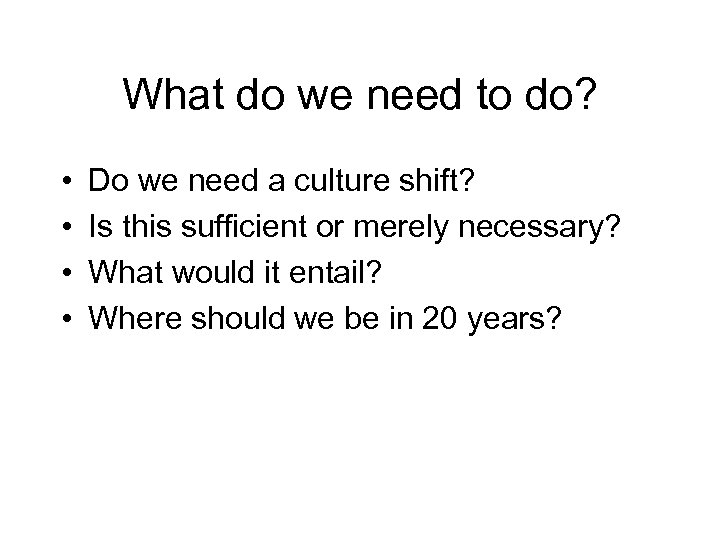 What do we need to do? • • Do we need a culture shift?