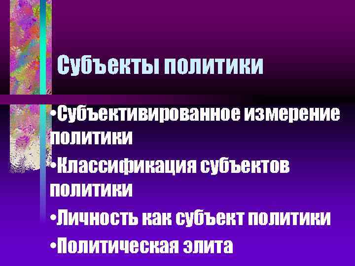 Субъекты политики • Субъективированное измерение политики • Классификация субъектов политики • Личность как субъект