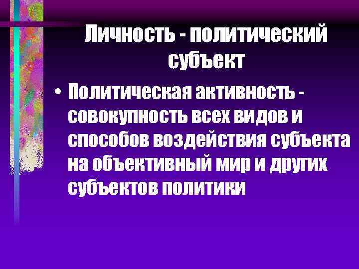 Личность - политический субъект • Политическая активность совокупность всех видов и способов воздействия субъекта