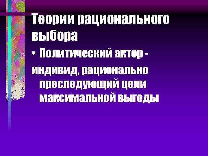 Теории рационального выбора • Политический актор индивид, рационально преследующий цели максимальной выгоды 