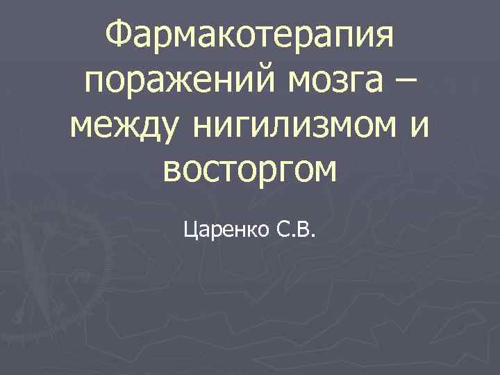 Фармакотерапия поражений мозга – между нигилизмом и восторгом Царенко С. В. 