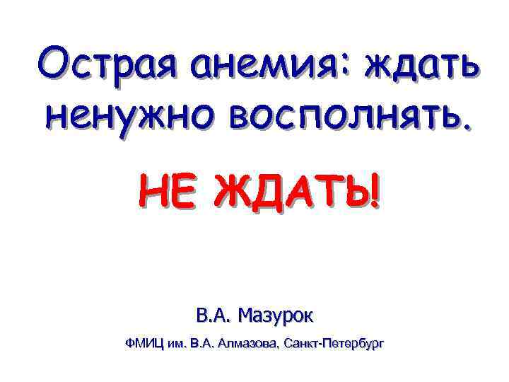 Острая анемия: ждать ненужно восполнять. НЕ ЖДАТЬ! В. А. Мазурок ФМИЦ им. В. А.