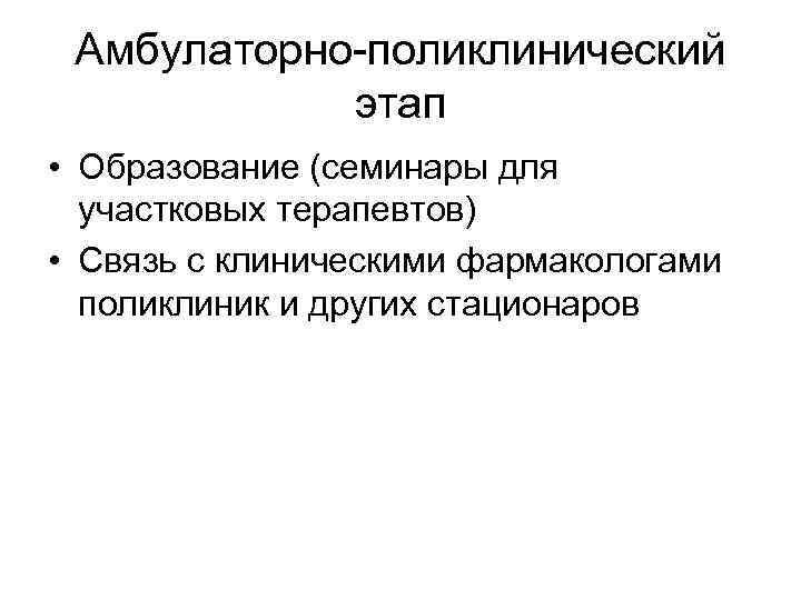 Амбулаторно-поликлинический этап • Образование (семинары для участковых терапевтов) • Связь с клиническими фармакологами поликлиник
