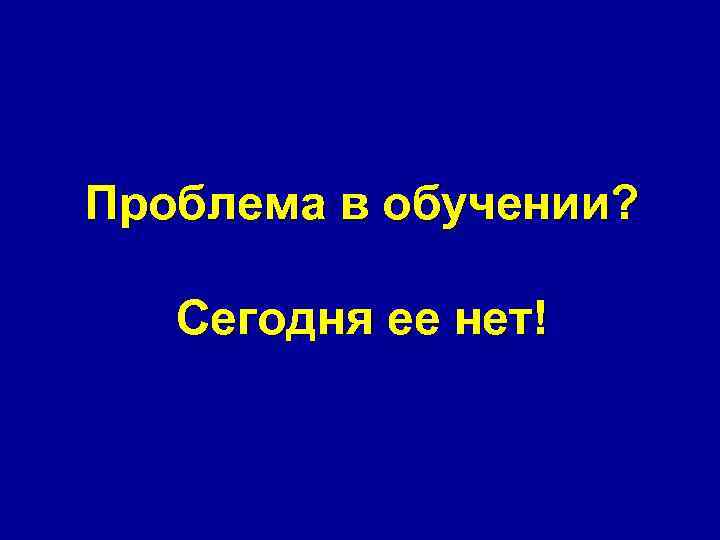 Проблема в обучении? Сегодня ее нет! 