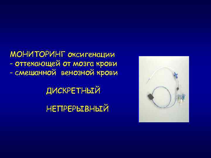 МОНИТОРИНГ оксигенации - оттекающей от мозга крови - смешанной венозной крови ДИСКРЕТНЫЙ НЕПРЕРЫВНЫЙ 