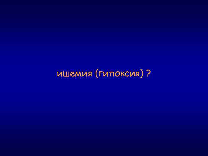 ишемия (гипоксия) ? 