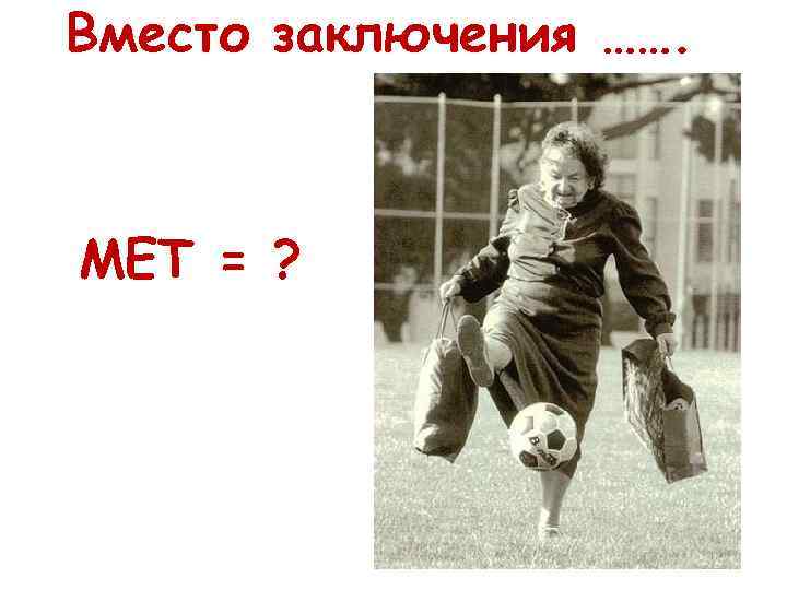 Вместо заключения ……. МЕТ = ? 