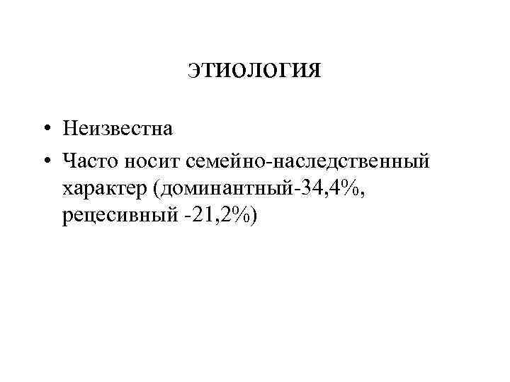 этиология • Неизвестна • Часто носит семейно-наследственный характер (доминантный-34, 4%, рецесивный -21, 2%) 
