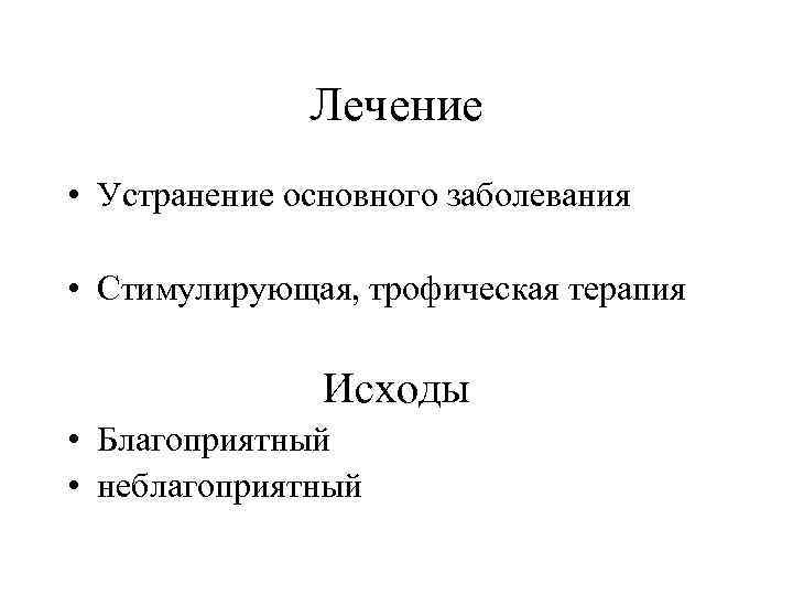 Лечение • Устранение основного заболевания • Стимулирующая, трофическая терапия Исходы • Благоприятный • неблагоприятный