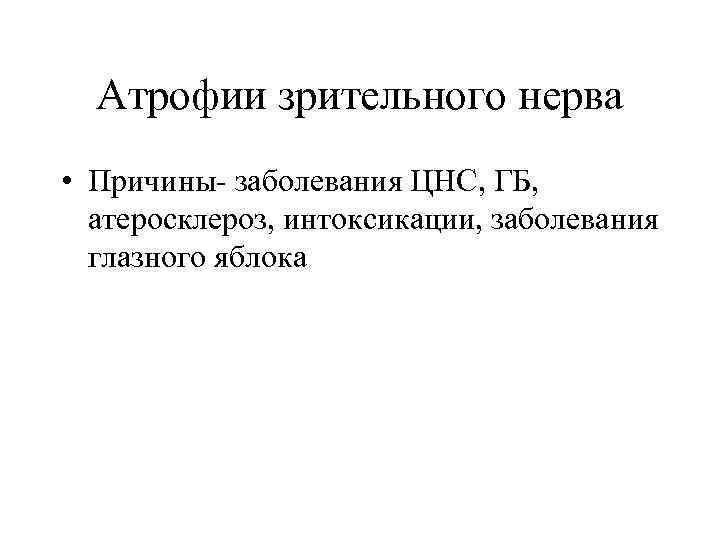 Атрофии зрительного нерва • Причины- заболевания ЦНС, ГБ, атеросклероз, интоксикации, заболевания глазного яблока 