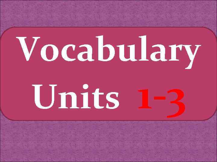 Vocabulary Units 1 -3 