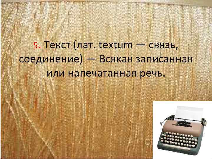 5. Текст (лат. textum — связь, соединение) — Всякая записанная или напечатанная речь. 