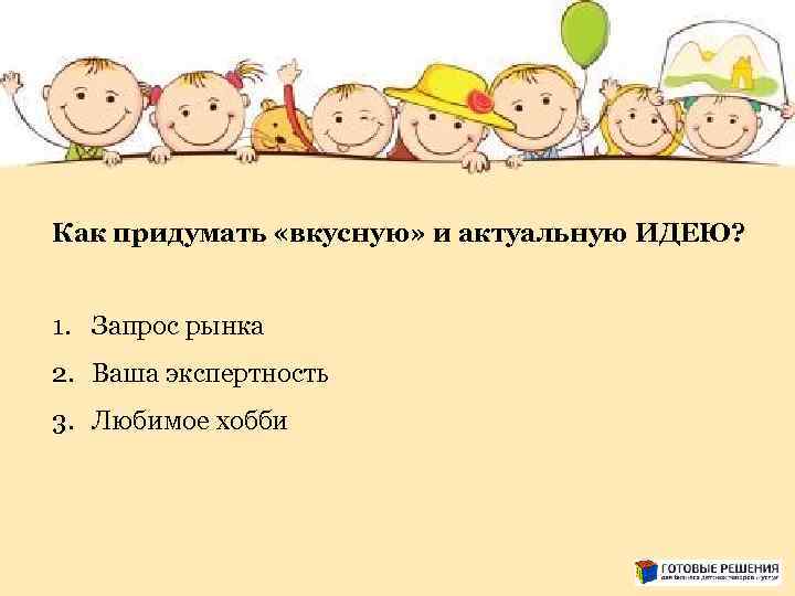 Как придумать «вкусную» и актуальную ИДЕЮ? 1. Запрос рынка 2. Ваша экспертность 3. Любимое