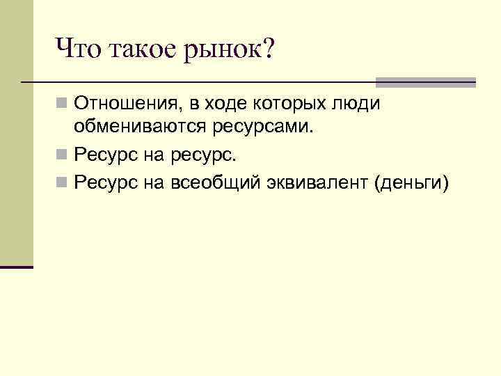 Что такое рынок? n Отношения, в ходе которых люди обмениваются ресурсами. n Ресурс на