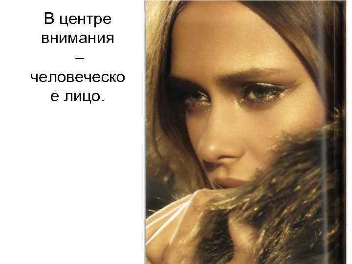 В центре внимания – человеческо е лицо. 