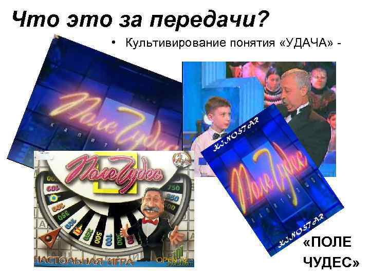 Что это за передачи? • Культивирование понятия «УДАЧА» - «ПОЛЕ ЧУДЕС» 