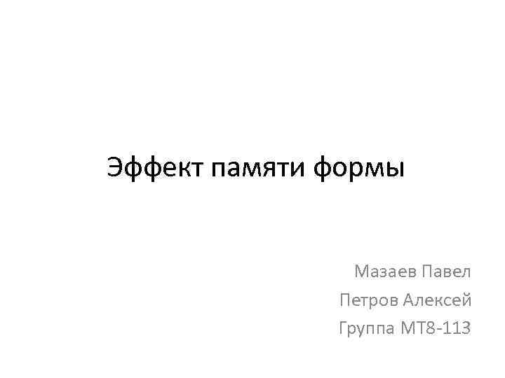 Эффект памяти формы Мазаев Павел Петров Алексей Группа МТ 8 -113 