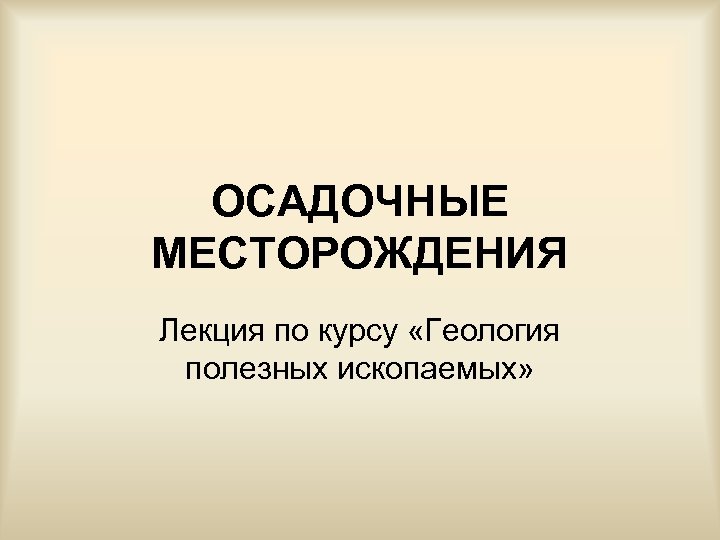 ОСАДОЧНЫЕ МЕСТОРОЖДЕНИЯ Лекция по курсу «Геология полезных ископаемых» 